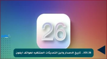 iOS 26.. تاريخ الإصدار وأبرز التحديثات المنتظرة لهواتف آيفون
